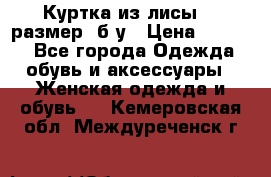 Куртка из лисы 46 размер  б/у › Цена ­ 4 500 - Все города Одежда, обувь и аксессуары » Женская одежда и обувь   . Кемеровская обл.,Междуреченск г.